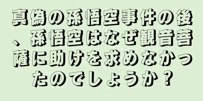 真偽の孫悟空事件の後、孫悟空はなぜ観音菩薩に助けを求めなかったのでしょうか？