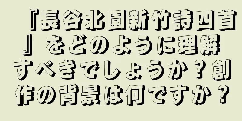 『長谷北園新竹詩四首』をどのように理解すべきでしょうか？創作の背景は何ですか？