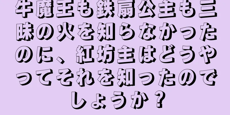 牛魔王も鉄扇公主も三昧の火を知らなかったのに、紅坊主はどうやってそれを知ったのでしょうか？