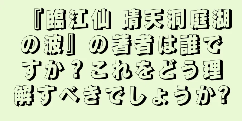 『臨江仙 晴天洞庭湖の波』の著者は誰ですか？これをどう理解すべきでしょうか?
