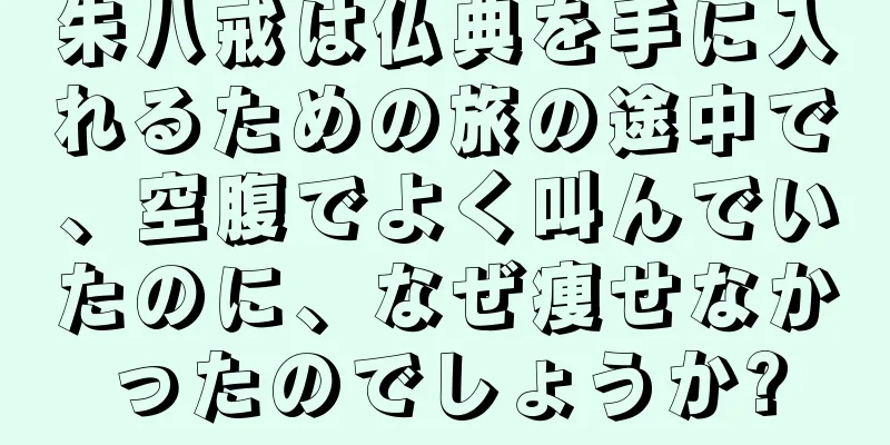 朱八戒は仏典を手に入れるための旅の途中で、空腹でよく叫んでいたのに、なぜ痩せなかったのでしょうか?
