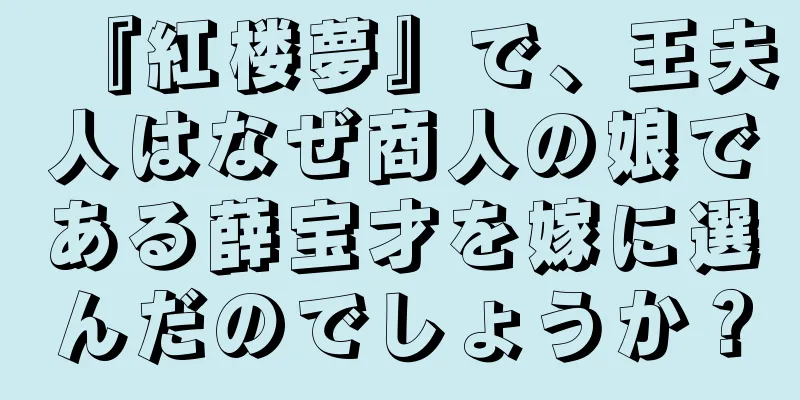 『紅楼夢』で、王夫人はなぜ商人の娘である薛宝才を嫁に選んだのでしょうか？