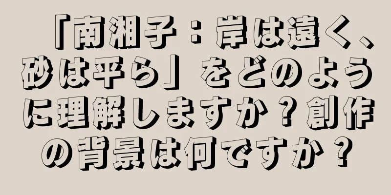 「南湘子：岸は遠く、砂は平ら」をどのように理解しますか？創作の背景は何ですか？