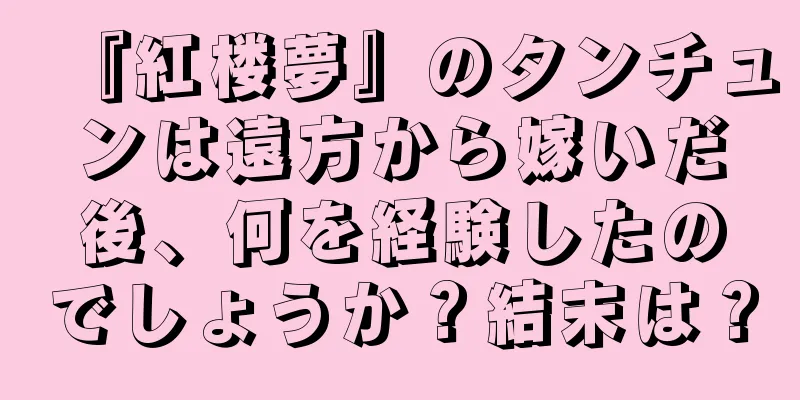 『紅楼夢』のタンチュンは遠方から嫁いだ後、何を経験したのでしょうか？結末は？