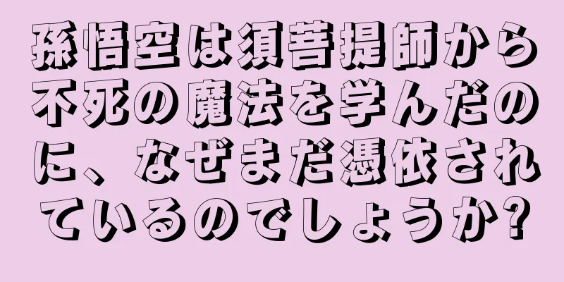 孫悟空は須菩提師から不死の魔法を学んだのに、なぜまだ憑依されているのでしょうか?
