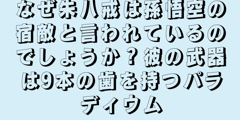 なぜ朱八戒は孫悟空の宿敵と言われているのでしょうか？彼の武器は9本の歯を持つパラディウム