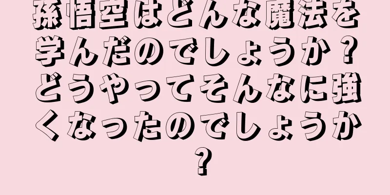 孫悟空はどんな魔法を学んだのでしょうか？どうやってそんなに強くなったのでしょうか？