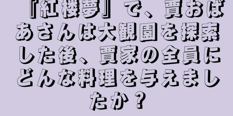 『紅楼夢』で、賈おばあさんは大観園を探索した後、賈家の全員にどんな料理を与えましたか？