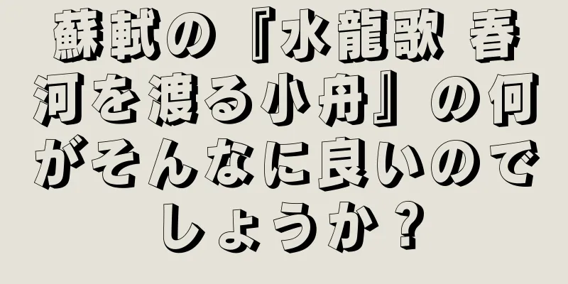 蘇軾の『水龍歌 春河を渡る小舟』の何がそんなに良いのでしょうか？