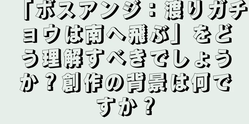 「ボスアンジ：渡りガチョウは南へ飛ぶ」をどう理解すべきでしょうか？創作の背景は何ですか？
