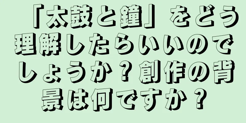 「太鼓と鐘」をどう理解したらいいのでしょうか？創作の背景は何ですか？