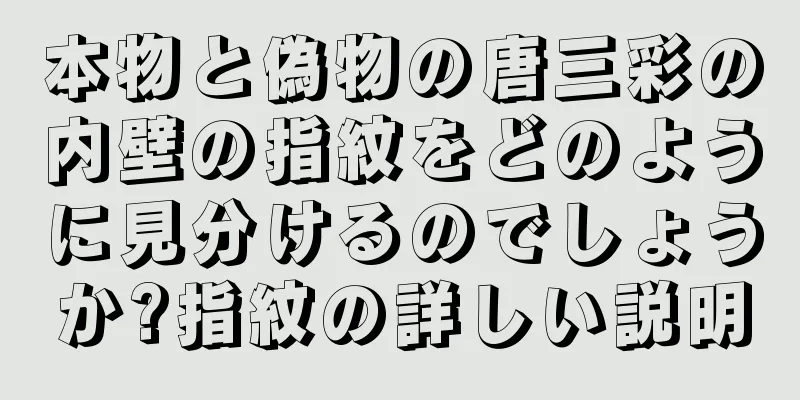 本物と偽物の唐三彩の内壁の指紋をどのように見分けるのでしょうか?指紋の詳しい説明