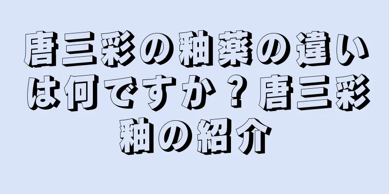 唐三彩の釉薬の違いは何ですか？唐三彩釉の紹介