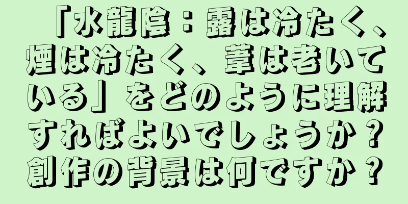 「水龍陰：露は冷たく、煙は冷たく、葦は老いている」をどのように理解すればよいでしょうか？創作の背景は何ですか？