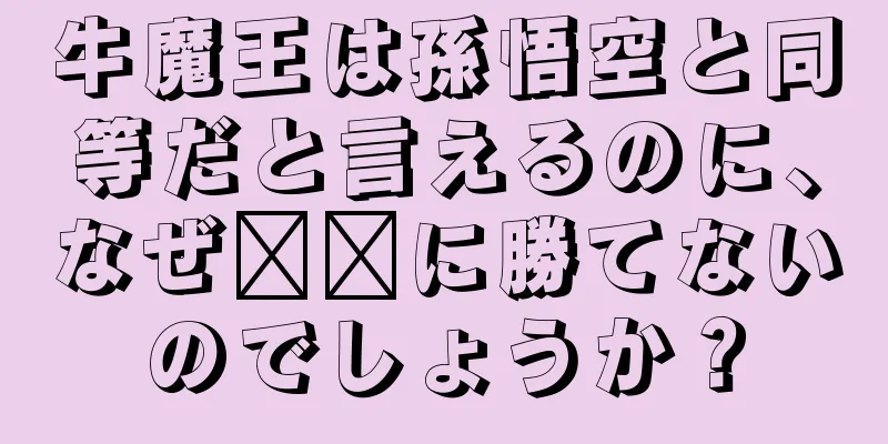 牛魔王は孫悟空と同等だと言えるのに、なぜ哪吒に勝てないのでしょうか？