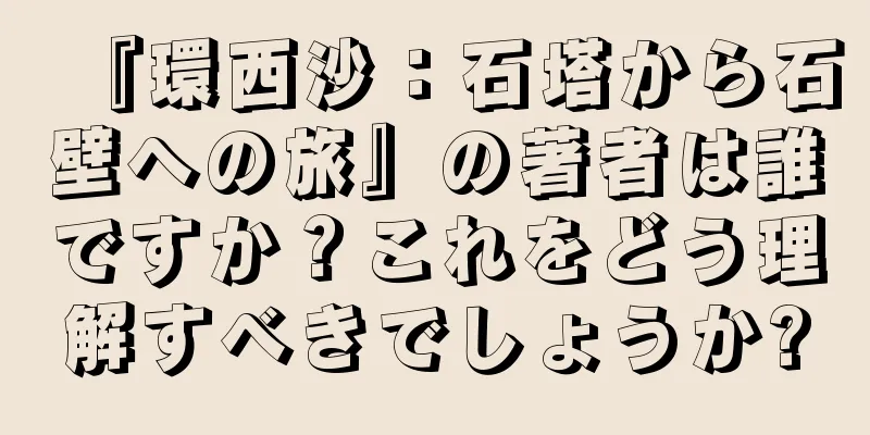 『環西沙：石塔から石壁への旅』の著者は誰ですか？これをどう理解すべきでしょうか?