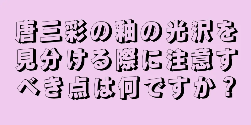 唐三彩の釉の光沢を見分ける際に注意すべき点は何ですか？