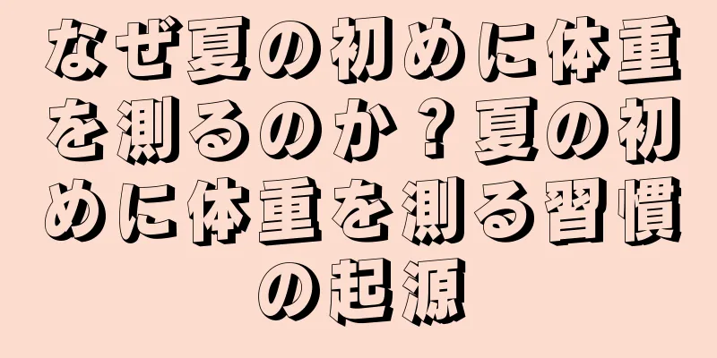 なぜ夏の初めに体重を測るのか？夏の初めに体重を測る習慣の起源