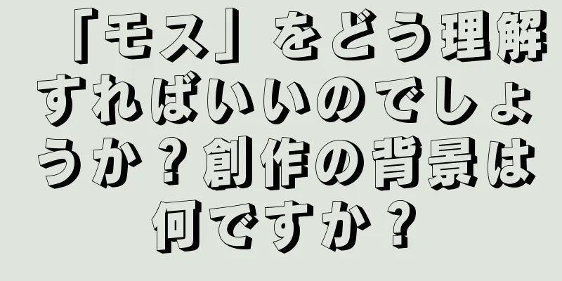 「モス」をどう理解すればいいのでしょうか？創作の背景は何ですか？