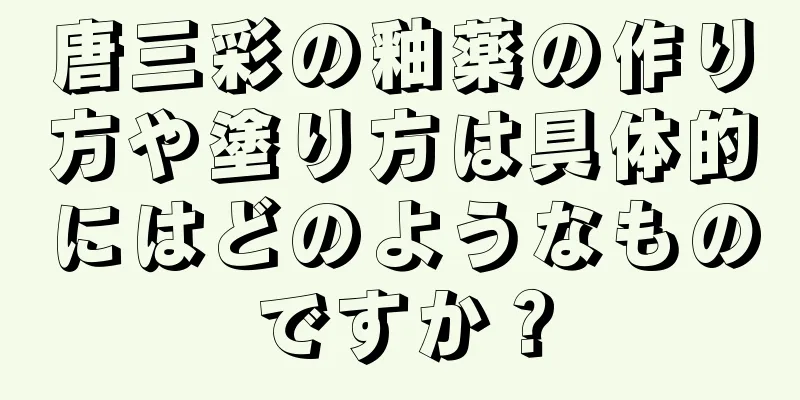 唐三彩の釉薬の作り方や塗り方は具体的にはどのようなものですか？