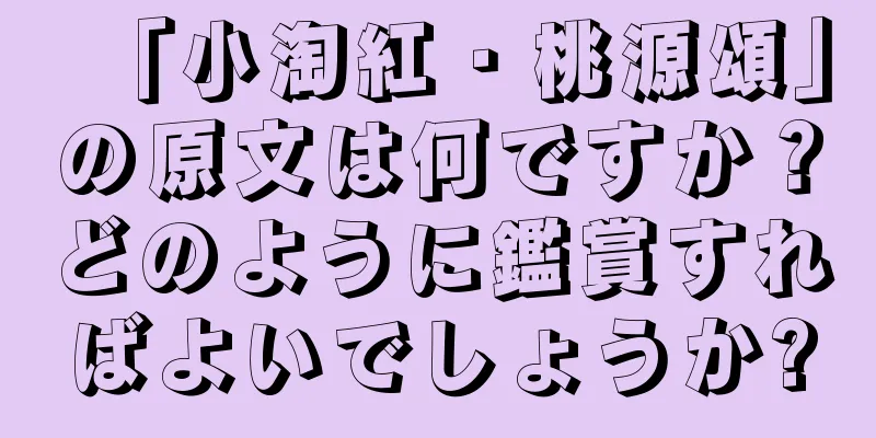 「小淘紅・桃源頌」の原文は何ですか？どのように鑑賞すればよいでしょうか?
