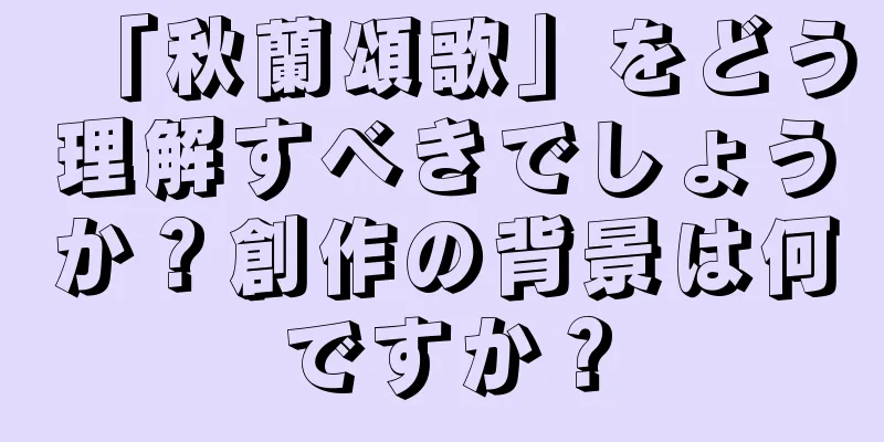 「秋蘭頌歌」をどう理解すべきでしょうか？創作の背景は何ですか？
