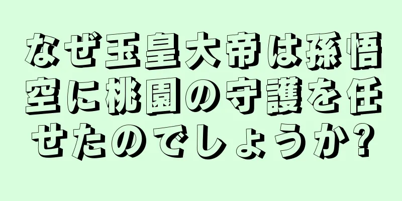なぜ玉皇大帝は孫悟空に桃園の守護を任せたのでしょうか?
