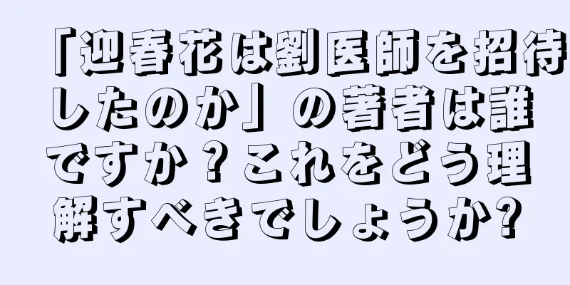 「迎春花は劉医師を招待したのか」の著者は誰ですか？これをどう理解すべきでしょうか?