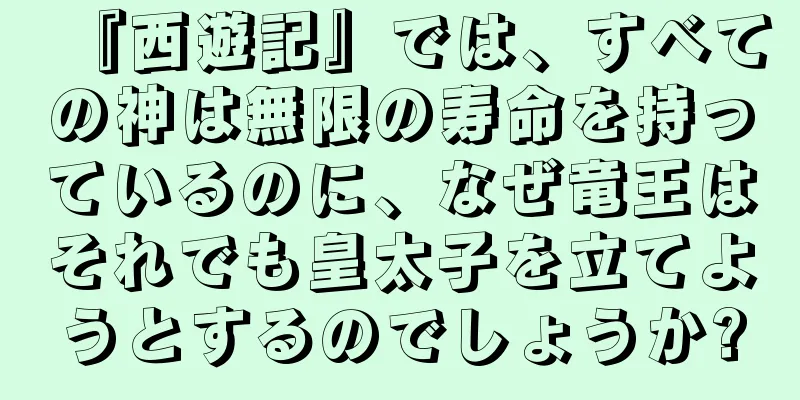 『西遊記』では、すべての神は無限の寿命を持っているのに、なぜ竜王はそれでも皇太子を立てようとするのでしょうか?