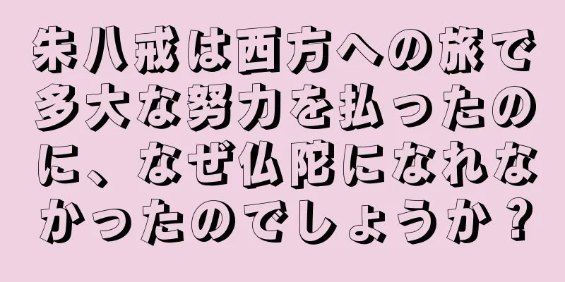 朱八戒は西方への旅で多大な努力を払ったのに、なぜ仏陀になれなかったのでしょうか？