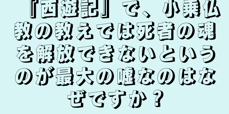 『西遊記』で、小乗仏教の教えでは死者の魂を解放できないというのが最大の嘘なのはなぜですか？