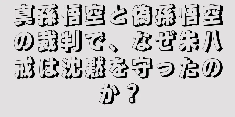 真孫悟空と偽孫悟空の裁判で、なぜ朱八戒は沈黙を守ったのか？