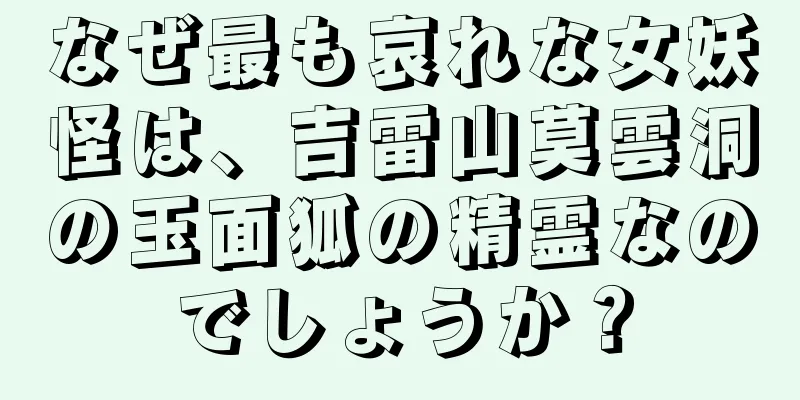 なぜ最も哀れな女妖怪は、吉雷山莫雲洞の玉面狐の精霊なのでしょうか？