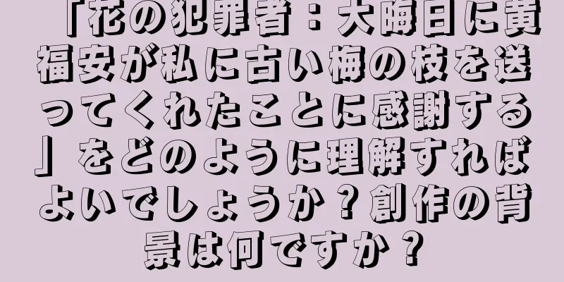 「花の犯罪者：大晦日に黄福安が私に古い梅の枝を送ってくれたことに感謝する」をどのように理解すればよいでしょうか？創作の背景は何ですか？