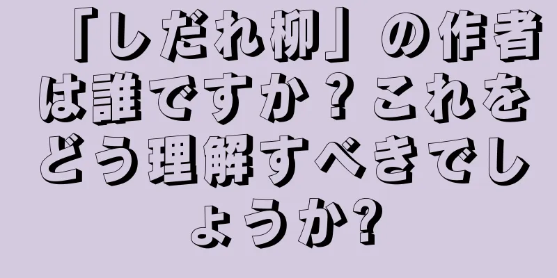 「しだれ柳」の作者は誰ですか？これをどう理解すべきでしょうか?