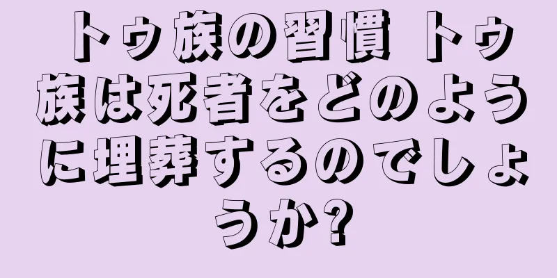 トゥ族の習慣 トゥ族は死者をどのように埋葬するのでしょうか?