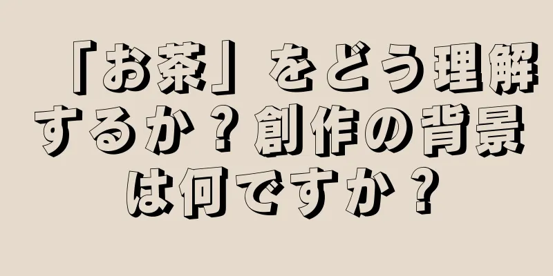 「お茶」をどう理解するか？創作の背景は何ですか？