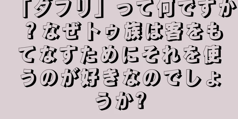 「ダフリ」って何ですか？なぜトゥ族は客をもてなすためにそれを使うのが好きなのでしょうか?