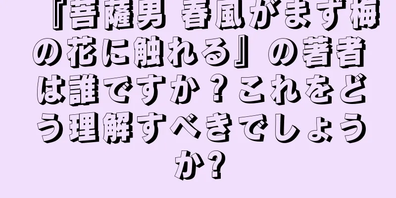 『菩薩男 春風がまず梅の花に触れる』の著者は誰ですか？これをどう理解すべきでしょうか?
