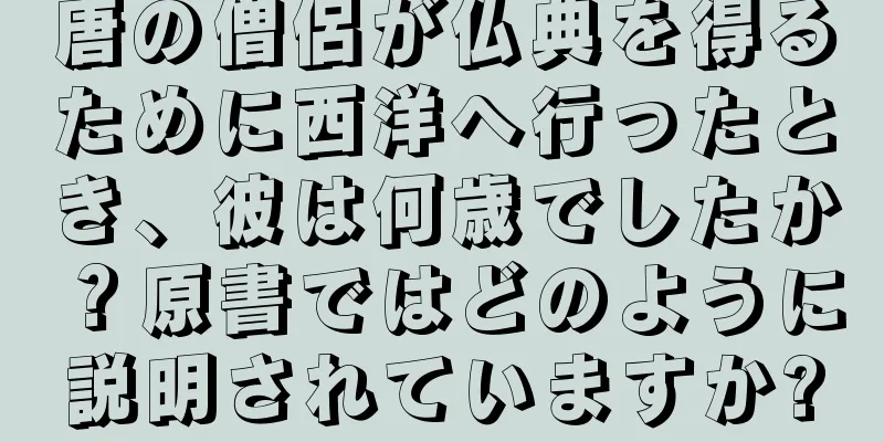 唐の僧侶が仏典を得るために西洋へ行ったとき、彼は何歳でしたか？原書ではどのように説明されていますか?