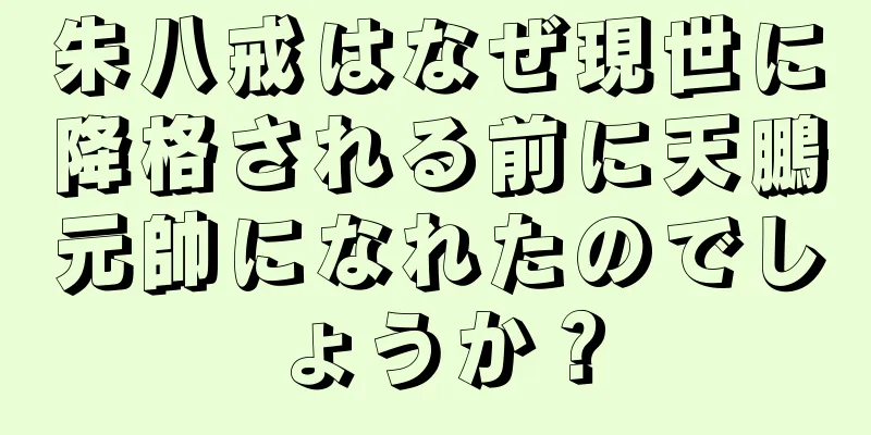 朱八戒はなぜ現世に降格される前に天鵬元帥になれたのでしょうか？