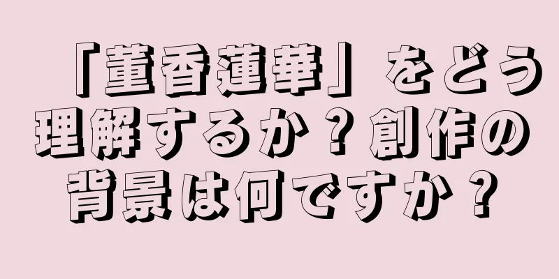 「董香蓮華」をどう理解するか？創作の背景は何ですか？