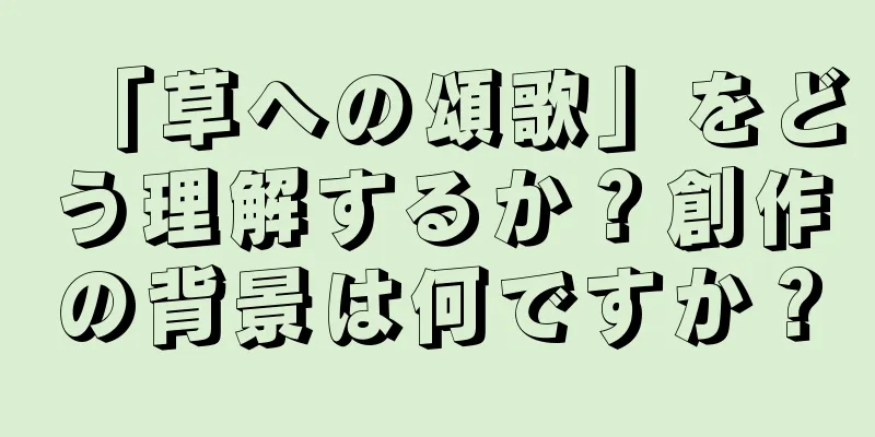 「草への頌歌」をどう理解するか？創作の背景は何ですか？