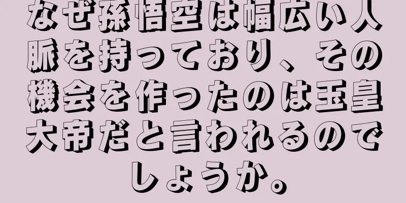 なぜ孫悟空は幅広い人脈を持っており、その機会を作ったのは玉皇大帝だと言われるのでしょうか。