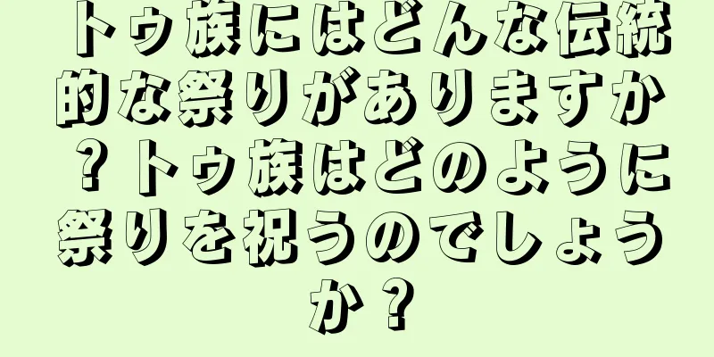 トゥ族にはどんな伝統的な祭りがありますか？トゥ族はどのように祭りを祝うのでしょうか？