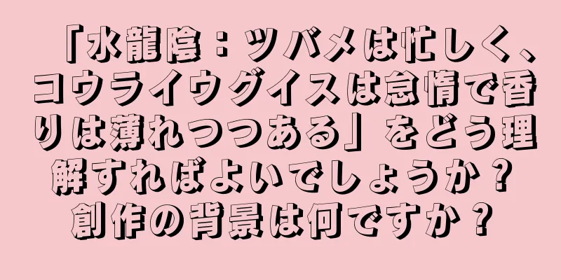 「水龍陰：ツバメは忙しく、コウライウグイスは怠惰で香りは薄れつつある」をどう理解すればよいでしょうか？創作の背景は何ですか？