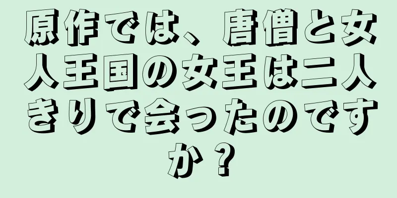 原作では、唐僧と女人王国の女王は二人きりで会ったのですか？