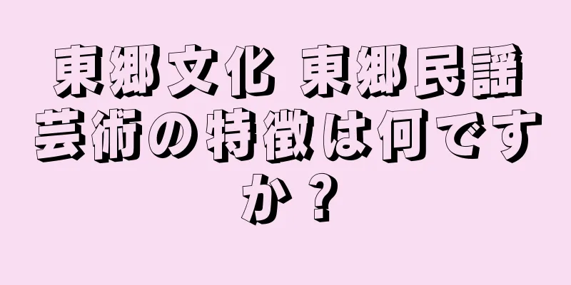 東郷文化 東郷民謡芸術の特徴は何ですか？
