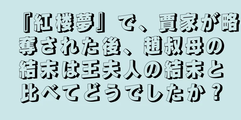 『紅楼夢』で、賈家が略奪された後、趙叔母の結末は王夫人の結末と比べてどうでしたか？