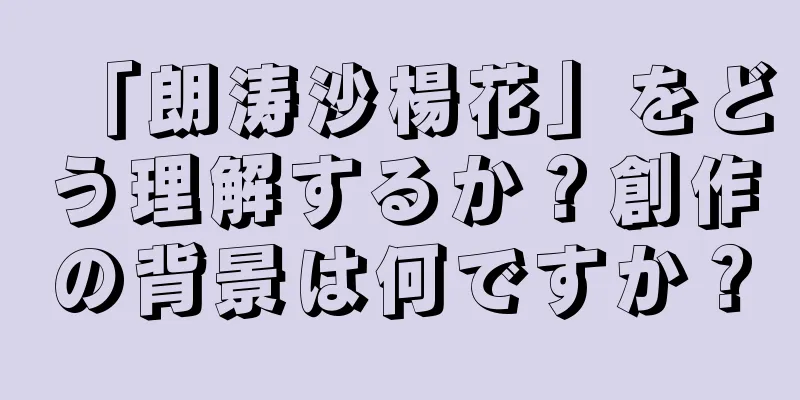 「朗涛沙楊花」をどう理解するか？創作の背景は何ですか？